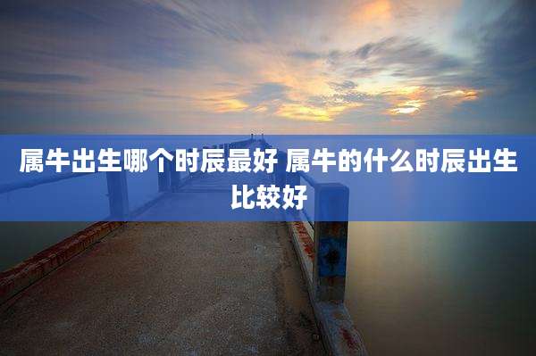 属牛出生哪个时辰最好 属牛的什么时辰出生比较好
