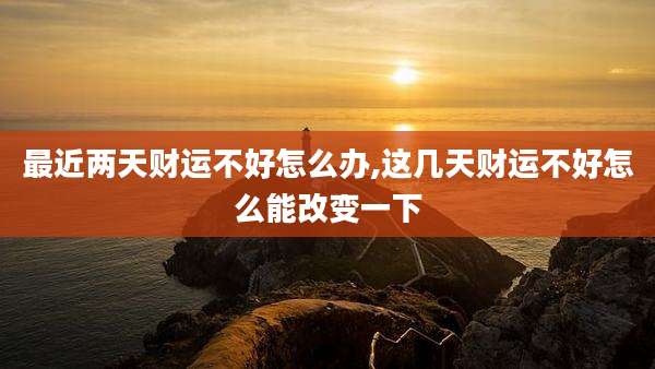 最近两天财运不好怎么办,这几天财运不好怎么能改变一下