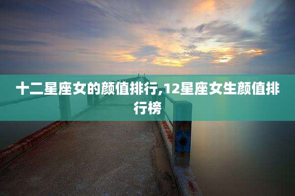 十二星座女的颜值排行,12星座女生颜值排行榜