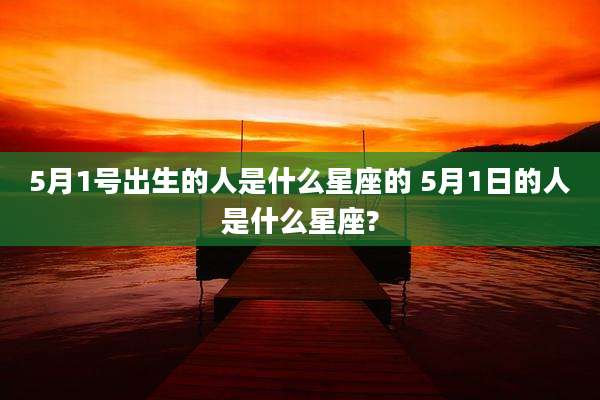 5月1号出生的人是什么星座的 5月1日的人是什么星座?