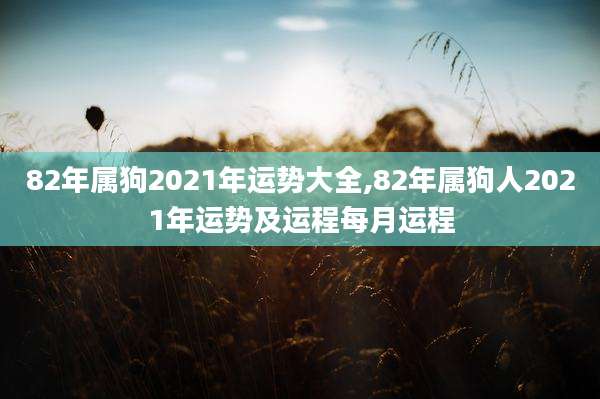 82年属狗2021年运势大全,82年属狗人2021年运势及运程每月运程