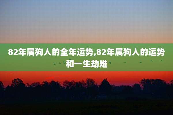 82年属狗人的全年运势,82年属狗人的运势和一生劫难