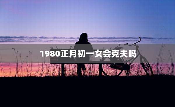1980正月初一女会克夫吗