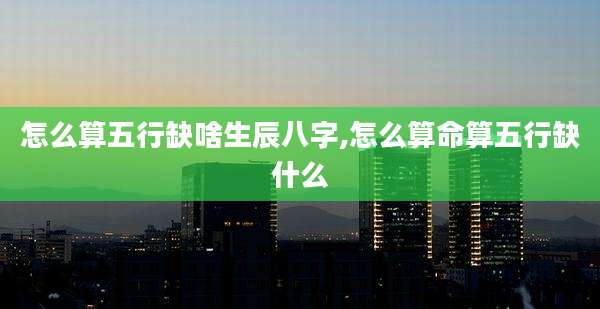 怎么算五行缺啥生辰八字,怎么算命算五行缺什么