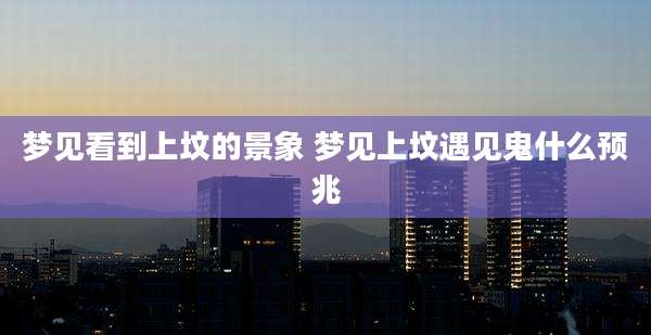 梦见看到上坟的景象 梦见上坟遇见鬼什么预兆