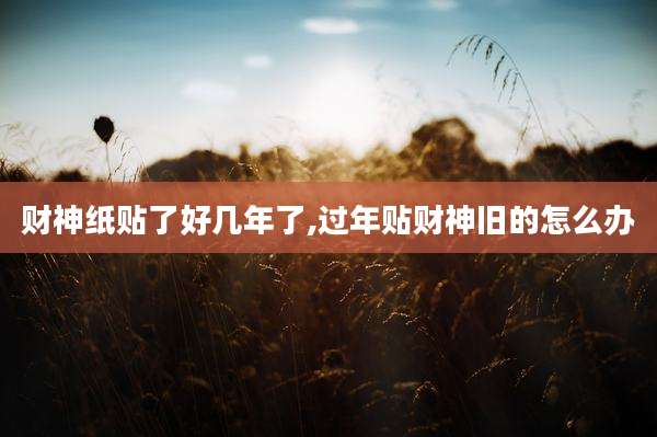 财神纸贴了好几年了,过年贴财神旧的怎么办