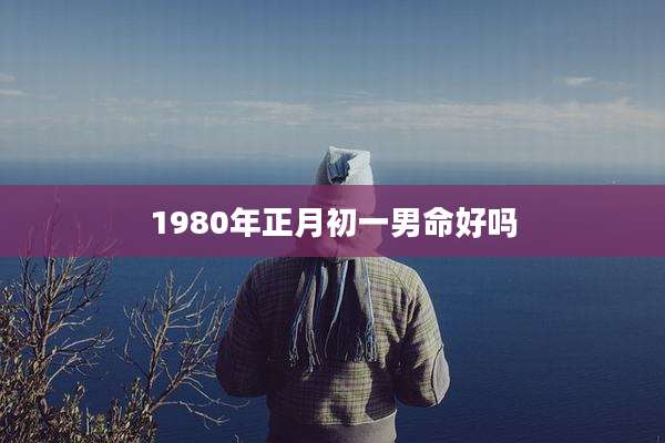 1980年正月初一男命好吗