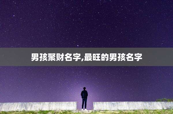 男孩聚财名字,最旺的男孩名字