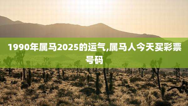 1990年属马2025的运气,属马人今天买彩票号码