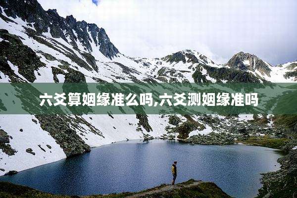 六爻算姻缘准么吗,六爻测姻缘准吗