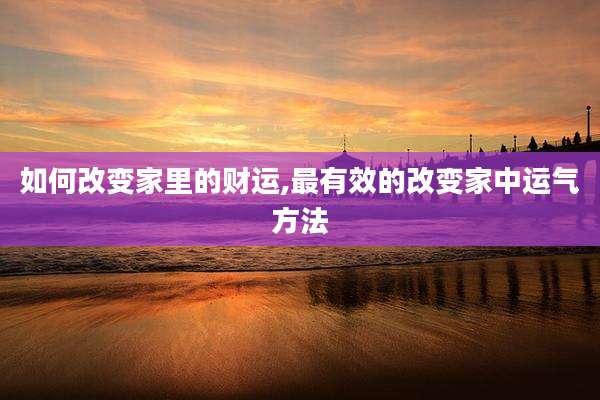 如何改变家里的财运,最有效的改变家中运气方法