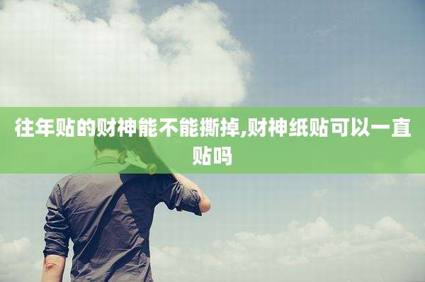 往年贴的财神能不能撕掉,财神纸贴可以一直贴吗