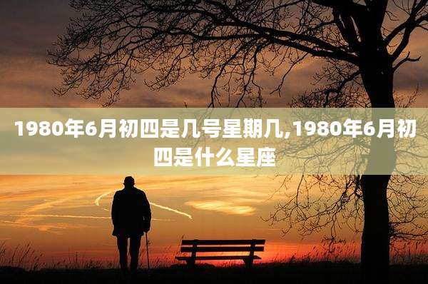 1980年6月初四是几号星期几,1980年6月初四是什么星座