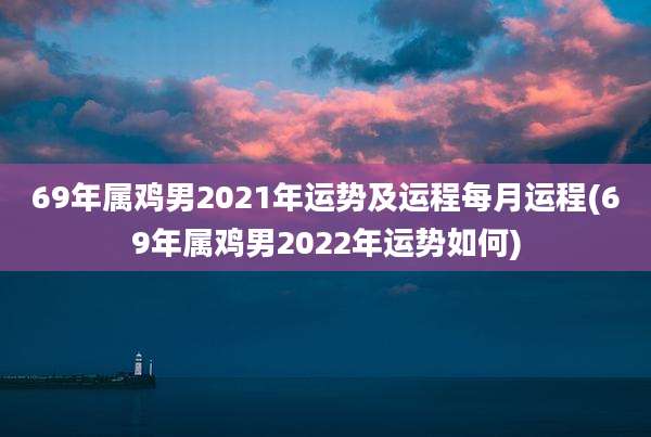 69年属鸡男2021年运势及运程每月运程(69年属鸡男2022年运势如何)
