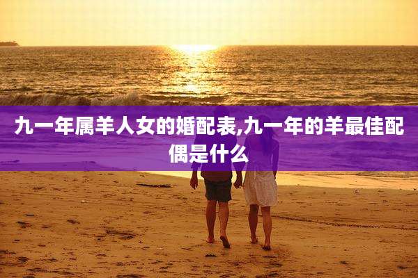 九一年属羊人女的婚配表,九一年的羊最佳配偶是什么