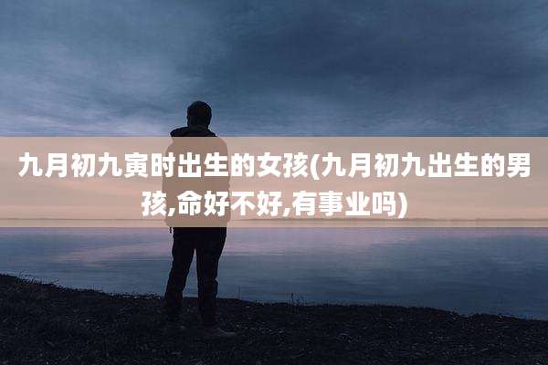 九月初九寅时出生的女孩(九月初九出生的男孩,命好不好,有事业吗)