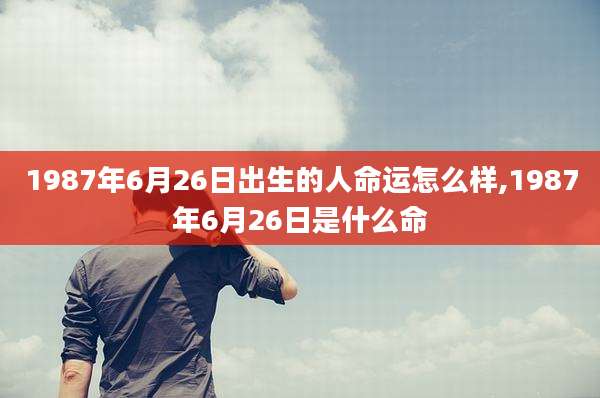 1987年6月26日出生的人命运怎么样,1987年6月26日是什么命