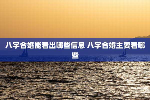 八字合婚能看出哪些信息 八字合婚主要看哪些