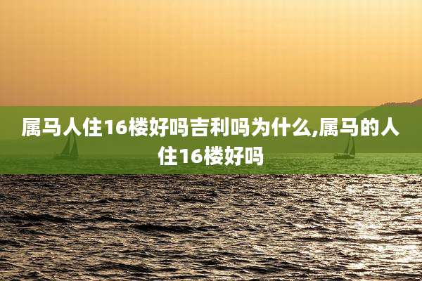 属马人住16楼好吗吉利吗为什么,属马的人住16楼好吗