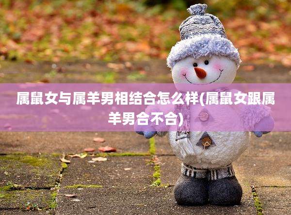 属鼠女与属羊男相结合怎么样(属鼠女跟属羊男合不合)