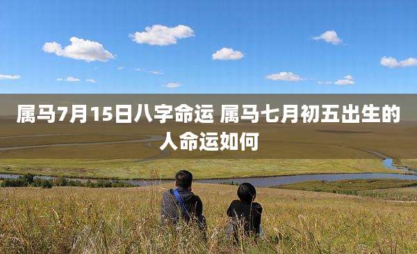 属马7月15日八字命运 属马七月初五出生的人命运如何