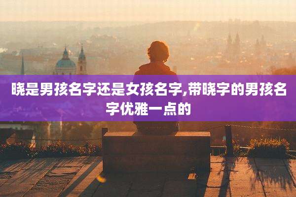 晓是男孩名字还是女孩名字,带晓字的男孩名字优雅一点的