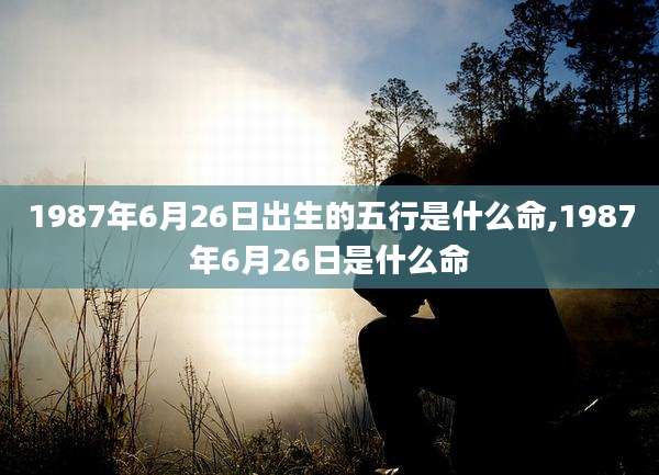 1987年6月26日出生的五行是什么命,1987年6月26日是什么命