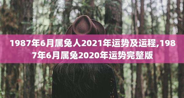 1987年6月属兔人2021年运势及运程,1987年6月属兔2020年运势完整版