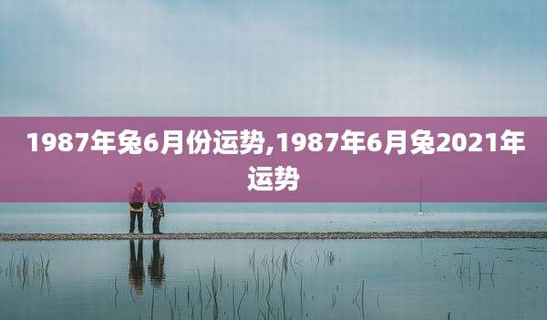 1987年兔6月份运势,1987年6月兔2021年运势