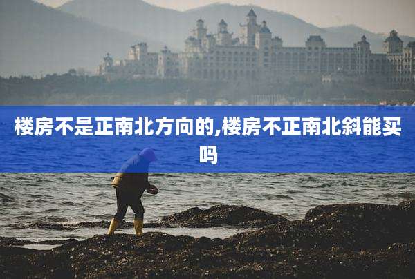 楼房不是正南北方向的,楼房不正南北斜能买吗