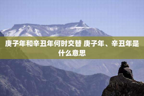庚子年和辛丑年何时交替 庚子年、辛丑年是什么意思