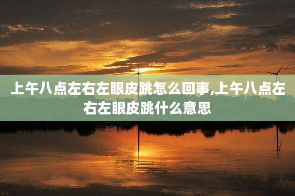 上午八点左右左眼皮跳怎么回事,上午八点左右左眼皮跳什么意思