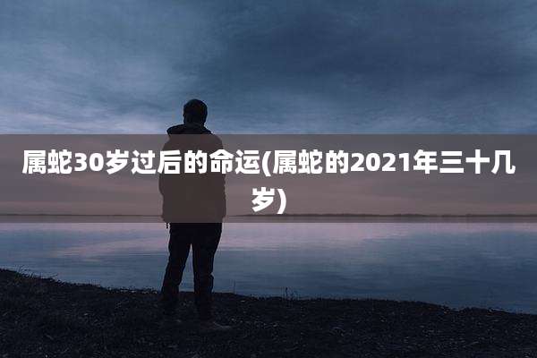 属蛇30岁过后的命运(属蛇的2021年三十几岁)
