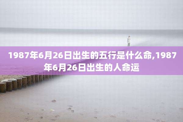 1987年6月26日出生的五行是什么命,1987年6月26日出生的人命运