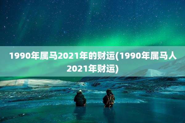1990年属马2021年的财运(1990年属马人2021年财运)