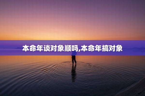 本命年谈对象顺吗,本命年搞对象