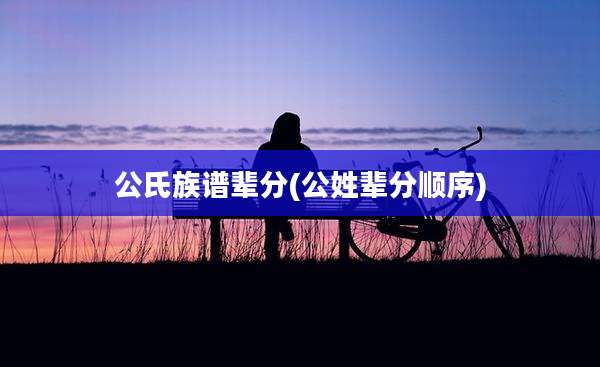 公氏族谱辈分(公姓辈分顺序)