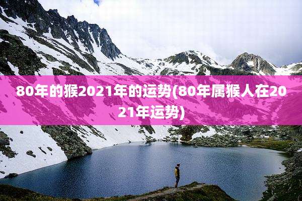 80年的猴2021年的运势(80年属猴人在2021年运势)
