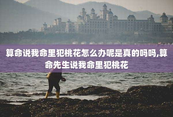 算命说我命里犯桃花怎么办呢是真的吗吗,算命先生说我命里犯桃花