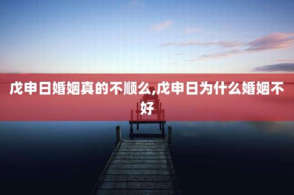 戊申日婚姻真的不顺么,戊申日为什么婚姻不好