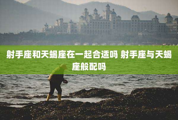 射手座和天蝎座在一起合适吗 射手座与天蝎座般配吗