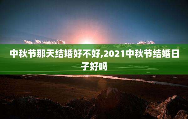 中秋节那天结婚好不好,2021中秋节结婚日子好吗