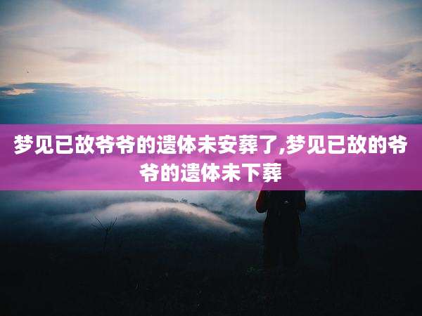 梦见已故爷爷的遗体未安葬了,梦见已故的爷爷的遗体未下葬