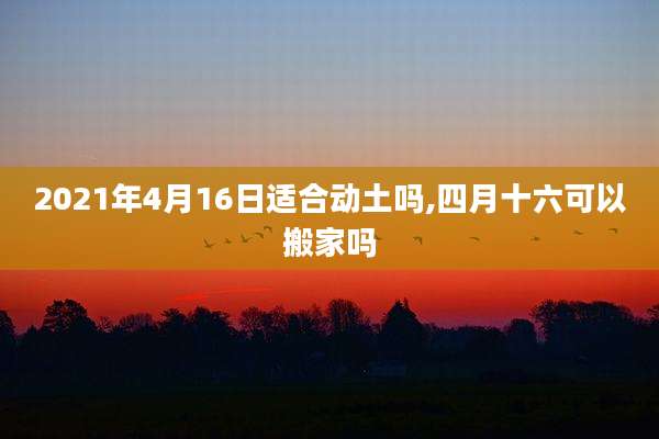 2021年4月16日适合动土吗,四月十六可以搬家吗