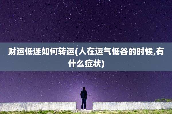 财运低迷如何转运(人在运气低谷的时候,有什么症状)