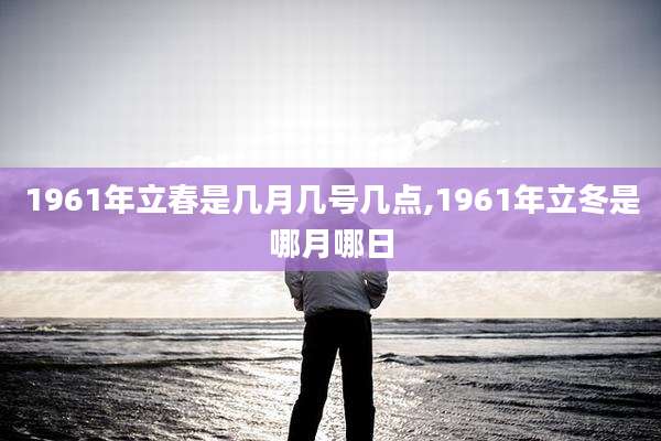 1961年立春是几月几号几点,1961年立冬是哪月哪日