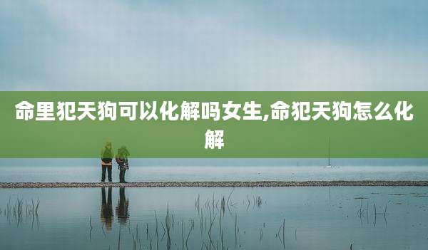 命里犯天狗可以化解吗女生,命犯天狗怎么化解
