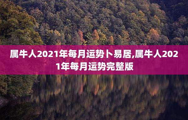 属牛人2021年每月运势卜易居,属牛人2021年每月运势完整版
