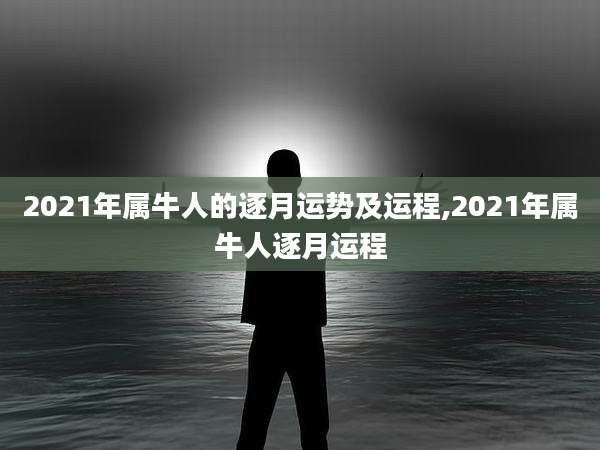 2021年属牛人的逐月运势及运程,2021年属牛人逐月运程