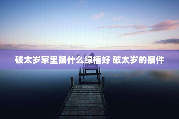 破太岁家里摆什么绿植好 破太岁的摆件